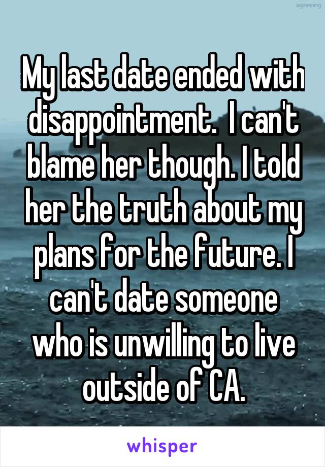 My last date ended with disappointment.  I can't blame her though. I told her the truth about my plans for the future. I can't date someone who is unwilling to live outside of CA.