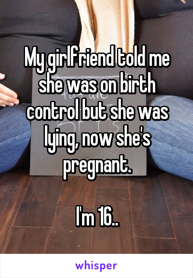 My girlfriend told me she was on birth control but she was lying, now she's pregnant.

I'm 16..