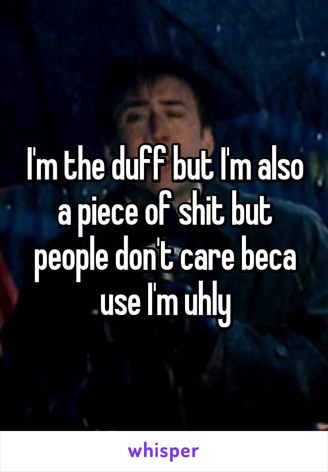 I'm the duff but I'm also a piece of shit but people don't care beca use I'm uhly