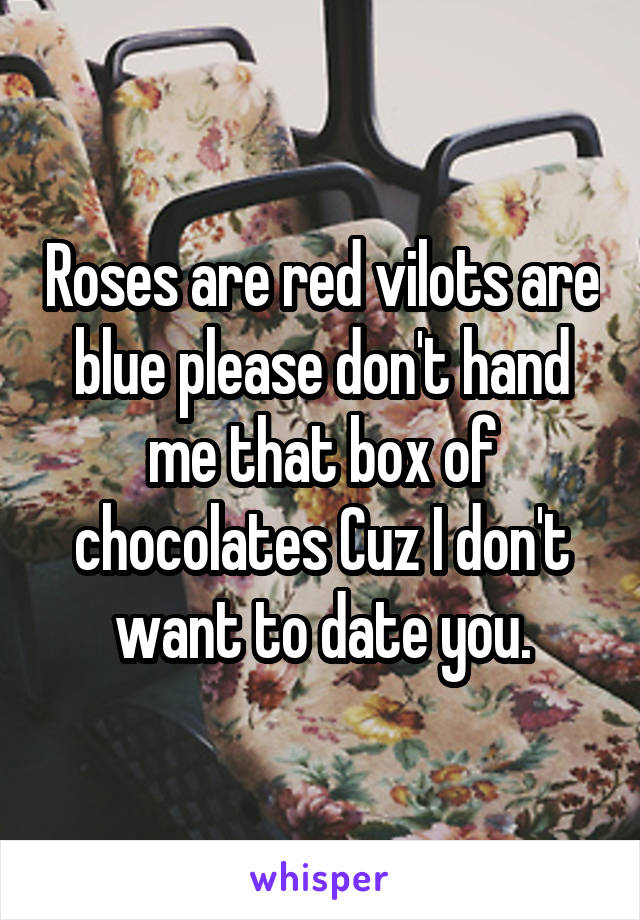 Roses are red vilots are blue please don't hand me that box of chocolates Cuz I don't want to date you.