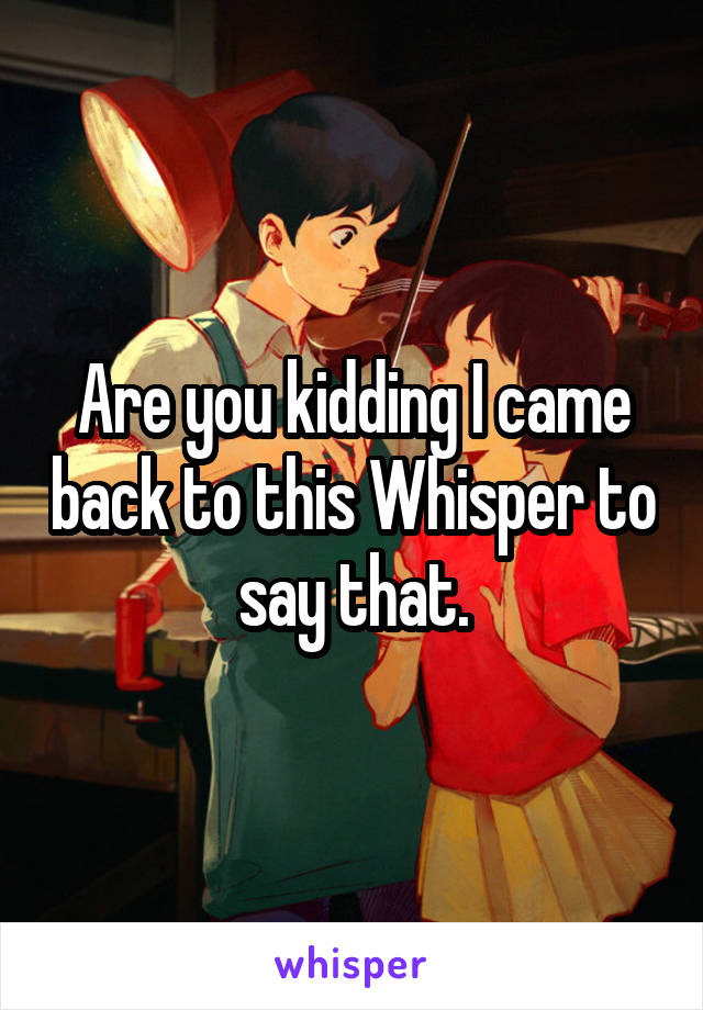 Are you kidding I came back to this Whisper to say that.