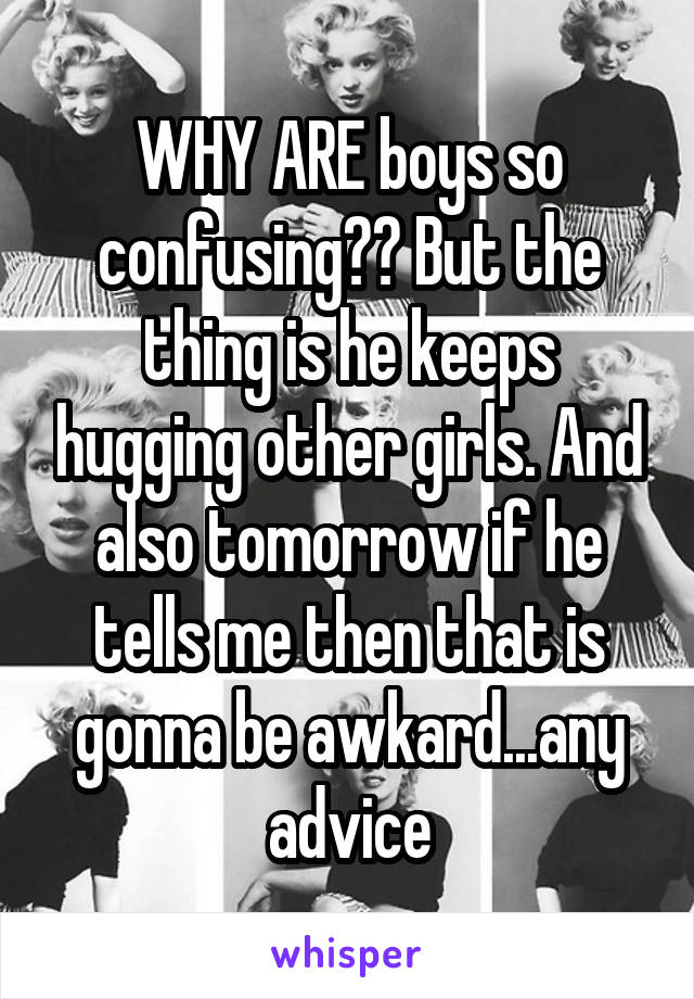 WHY ARE boys so confusing?? But the thing is he keeps hugging other girls. And also tomorrow if he tells me then that is gonna be awkard...any advice