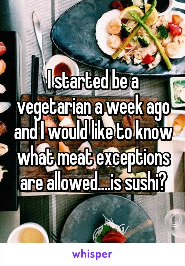 I started be a vegetarian a week ago and I would like to know what meat exceptions are allowed....is sushi?