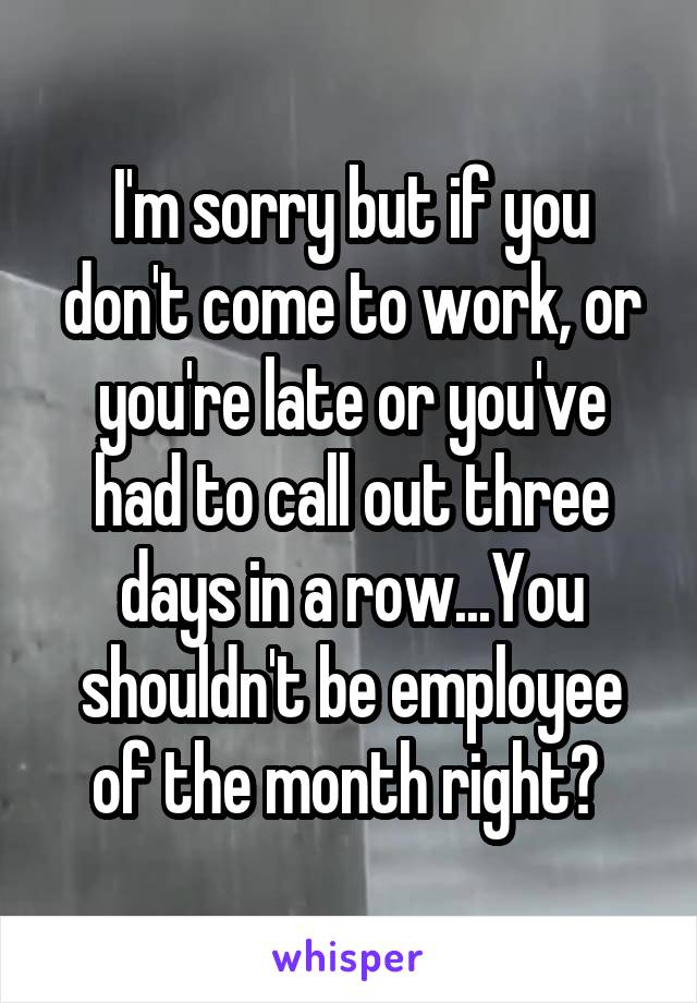 I'm sorry but if you don't come to work, or you're late or you've had to call out three days in a row...You shouldn't be employee of the month right? 