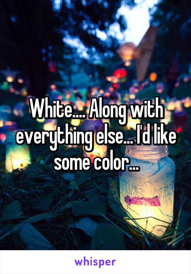 White.... Along with everything else... I'd like some color...