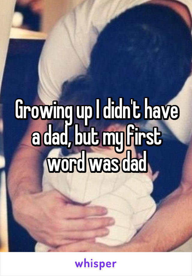 Growing up I didn't have a dad, but my first word was dad