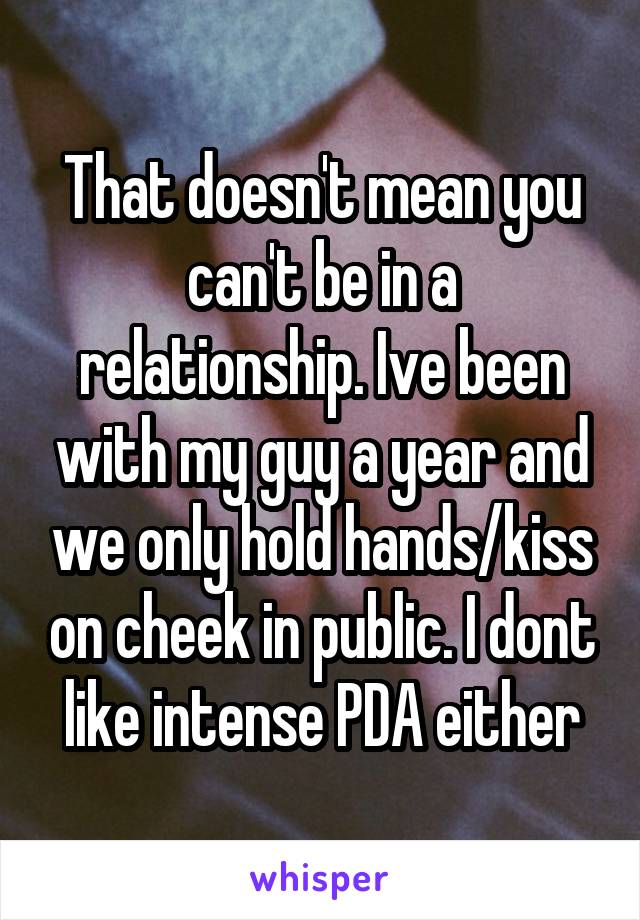 That doesn't mean you can't be in a relationship. Ive been with my guy a year and we only hold hands/kiss on cheek in public. I dont like intense PDA either