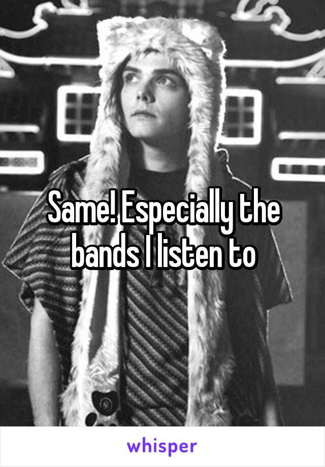 Same! Especially the bands I listen to