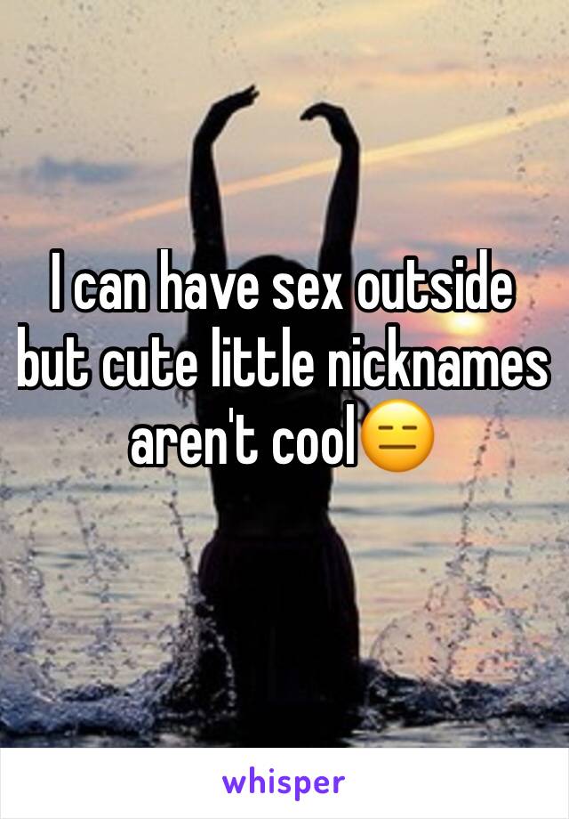 I can have sex outside but cute little nicknames aren't cool😑