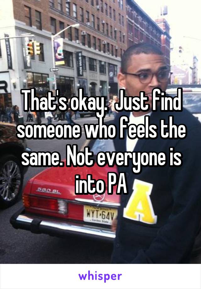 That's okay.  Just find someone who feels the same. Not everyone is into PA