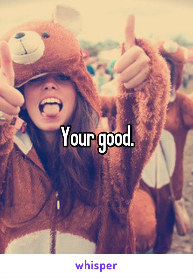 Your good.