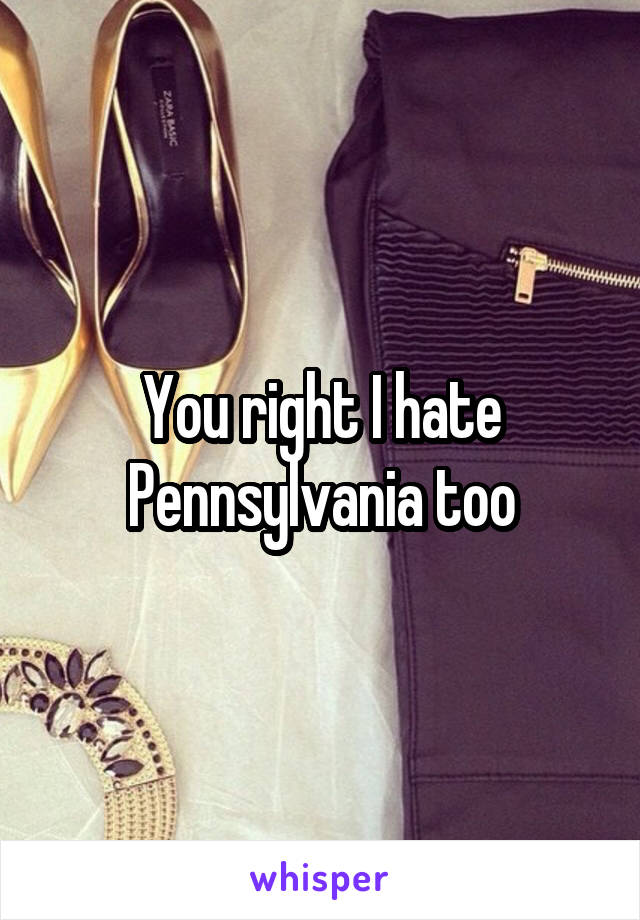 You right I hate Pennsylvania too