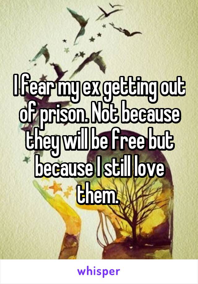 I fear my ex getting out of prison. Not because they will be free but because I still love them. 