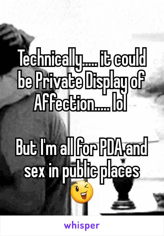 Technically..... it could be Private Display of Affection..... lol 

But I'm all for PDA and sex in public places 😉