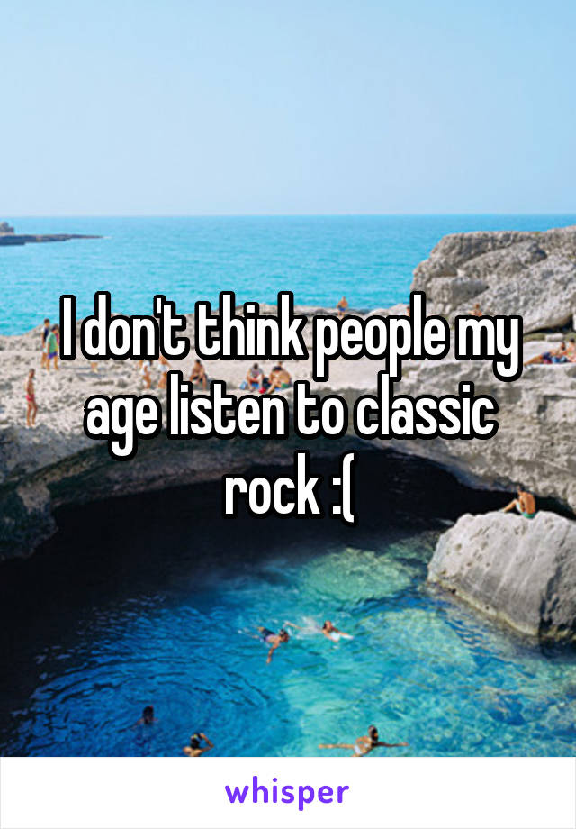 I don't think people my age listen to classic rock :(