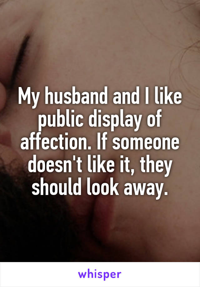 My husband and I like public display of affection. If someone doesn't like it, they should look away.