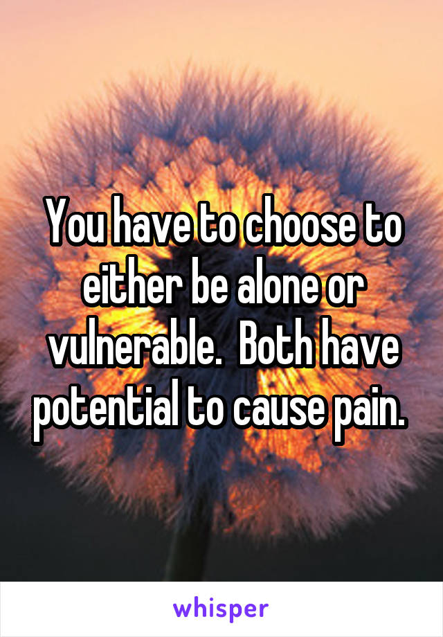 You have to choose to either be alone or vulnerable.  Both have potential to cause pain. 