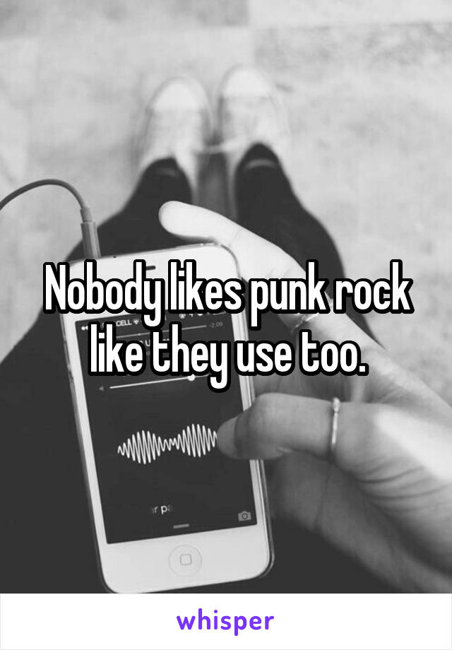 Nobody likes punk rock like they use too.