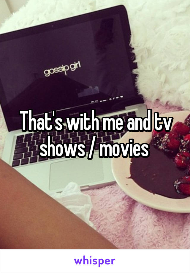 That's with me and tv shows / movies 
