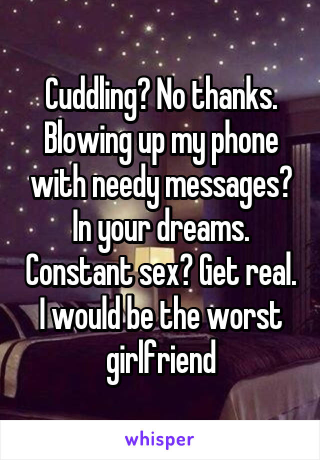 Cuddling? No thanks. Blowing up my phone with needy messages? In your dreams. Constant sex? Get real. I would be the worst girlfriend