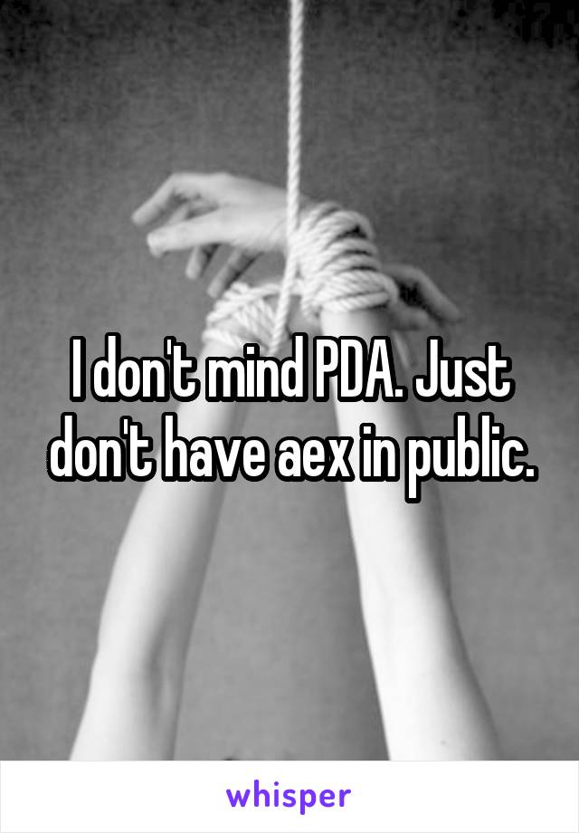 I don't mind PDA. Just don't have aex in public.