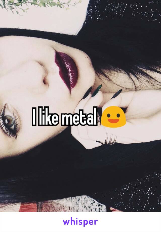 I like metal 😃