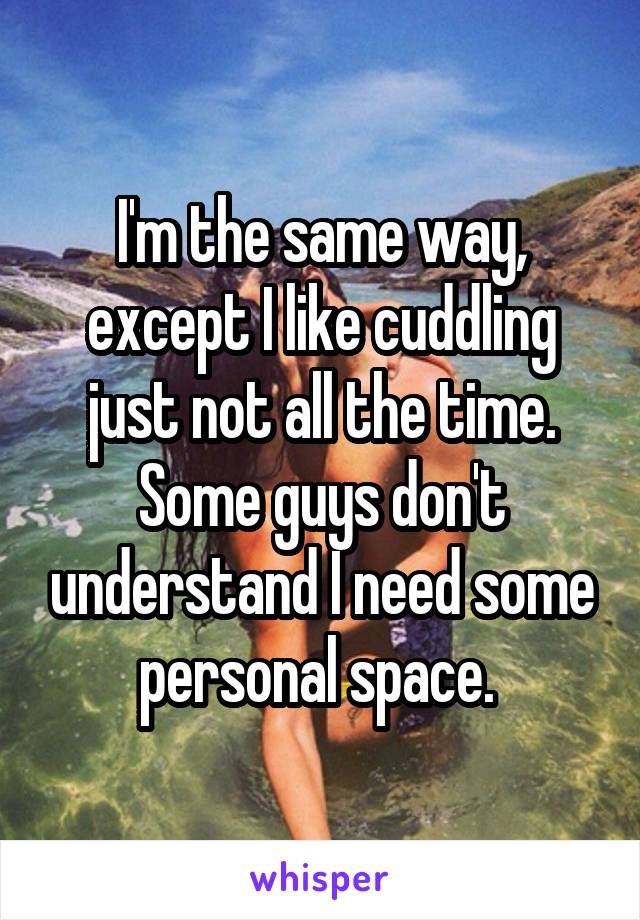 I'm the same way, except I like cuddling just not all the time. Some guys don't understand I need some personal space. 