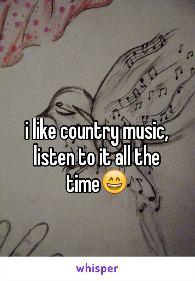 i like country music, listen to it all the time😄