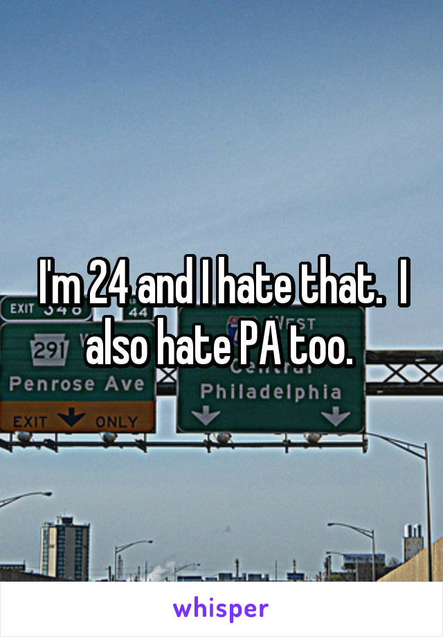 I'm 24 and I hate that.  I also hate PA too. 