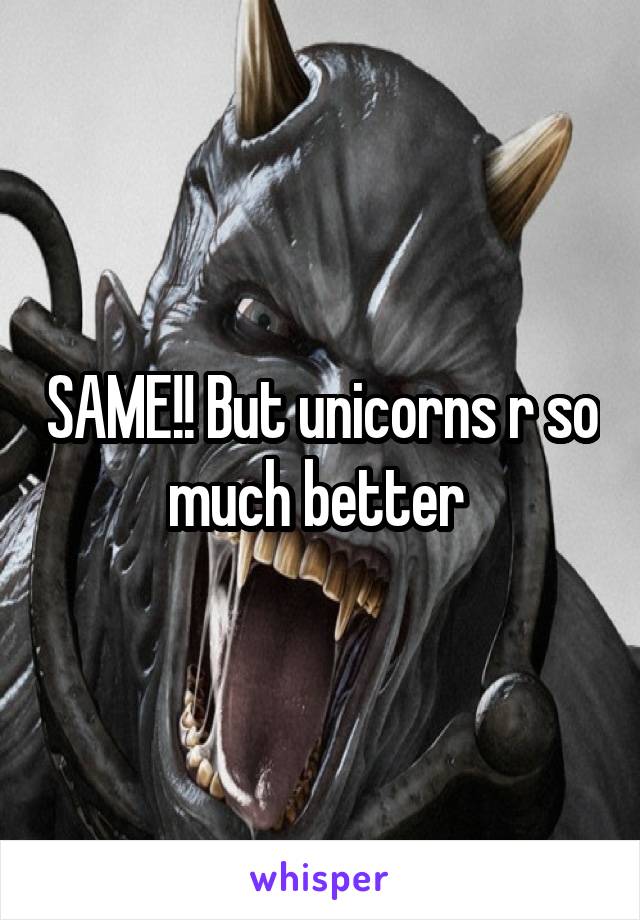 SAME!! But unicorns r so much better 