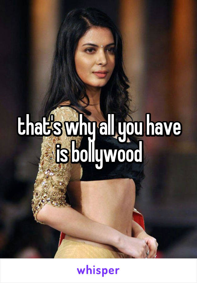 that's why all you have is bollywood