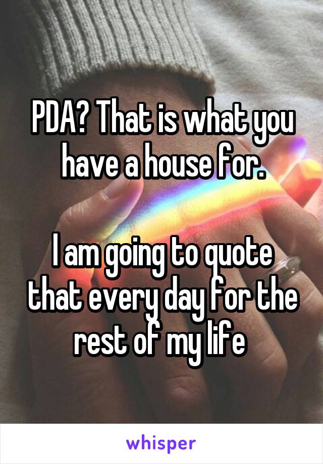 PDA? That is what you have a house for.

I am going to quote that every day for the rest of my life 