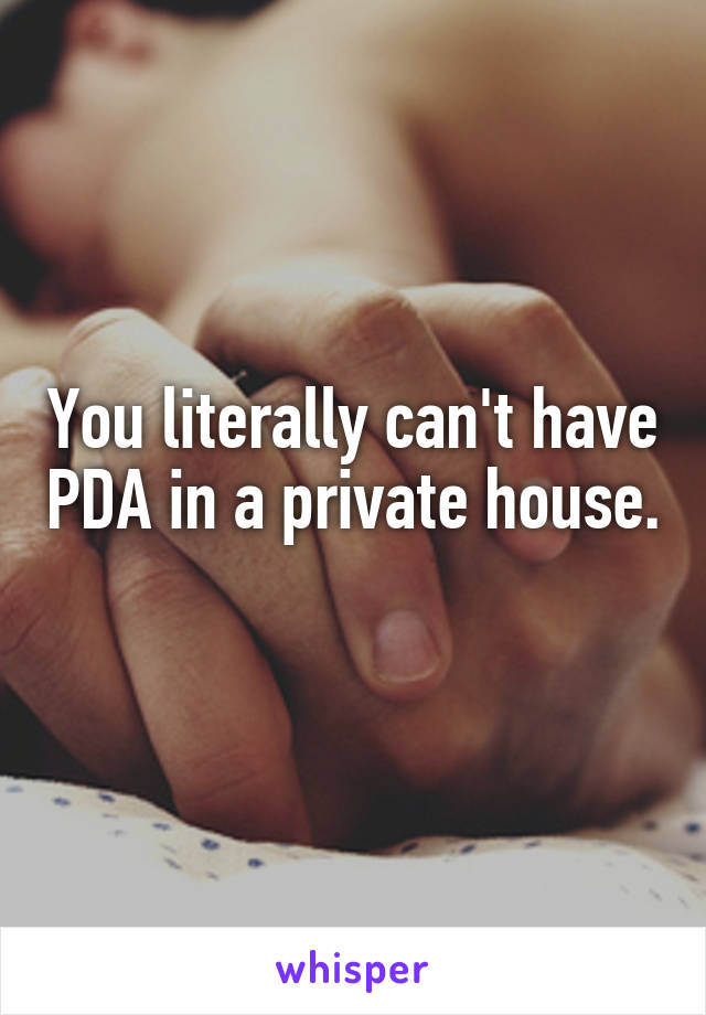 You literally can't have PDA in a private house. 