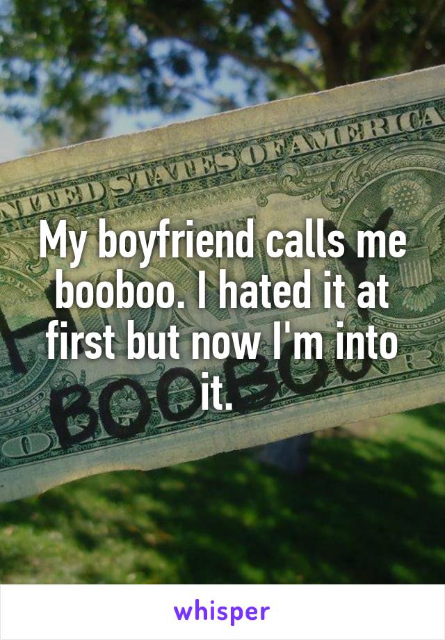 My boyfriend calls me booboo. I hated it at first but now I'm into it. 