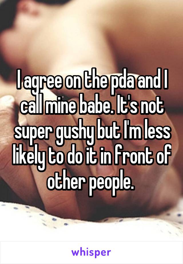 I agree on the pda and I call mine babe. It's not super gushy but I'm less likely to do it in front of other people. 