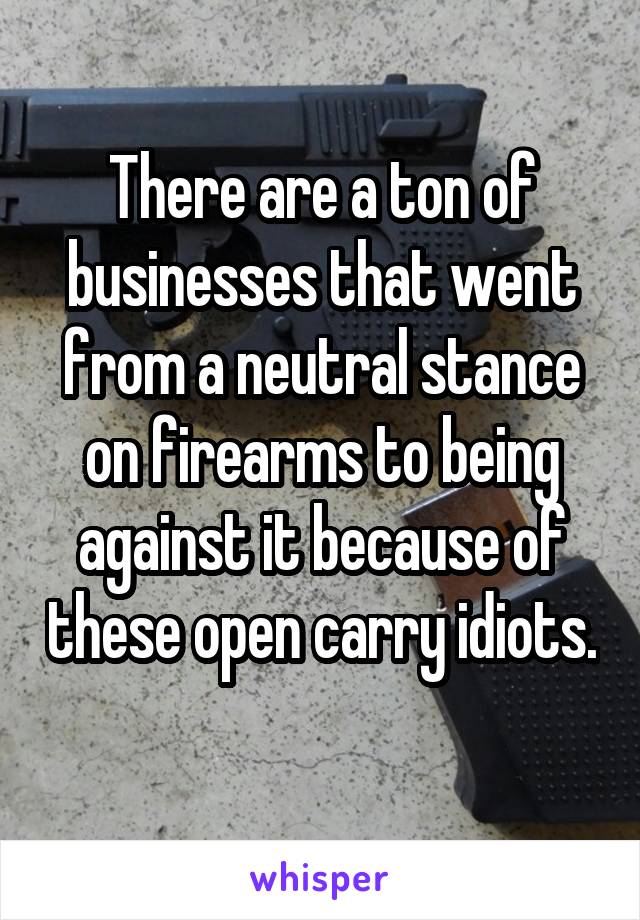 There are a ton of businesses that went from a neutral stance on firearms to being against it because of these open carry idiots. 