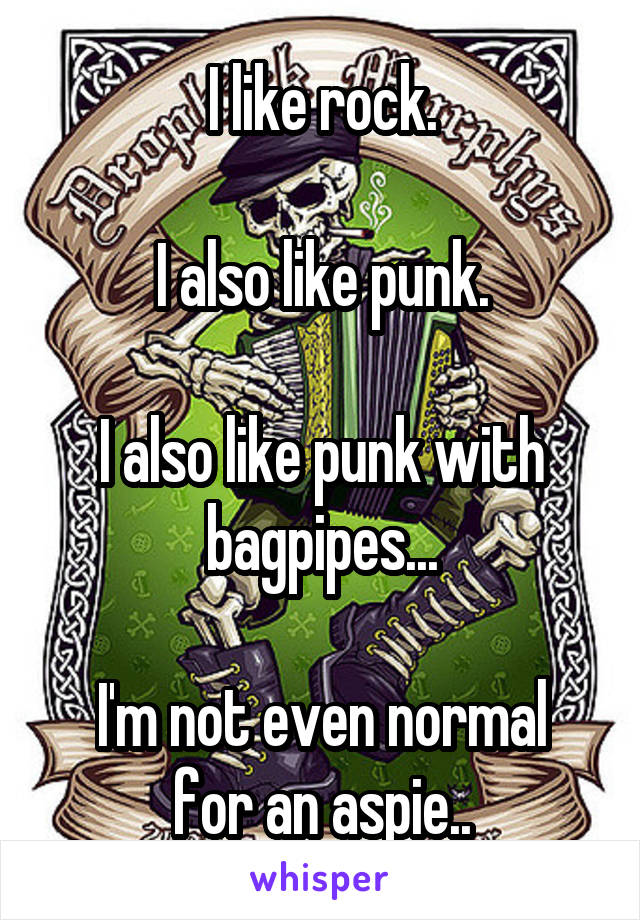 I like rock.

I also like punk.

I also like punk with bagpipes...

I'm not even normal for an aspie..