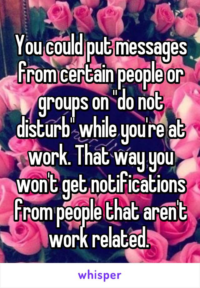 You could put messages from certain people or groups on "do not disturb" while you're at work. That way you won't get notifications from people that aren't work related. 