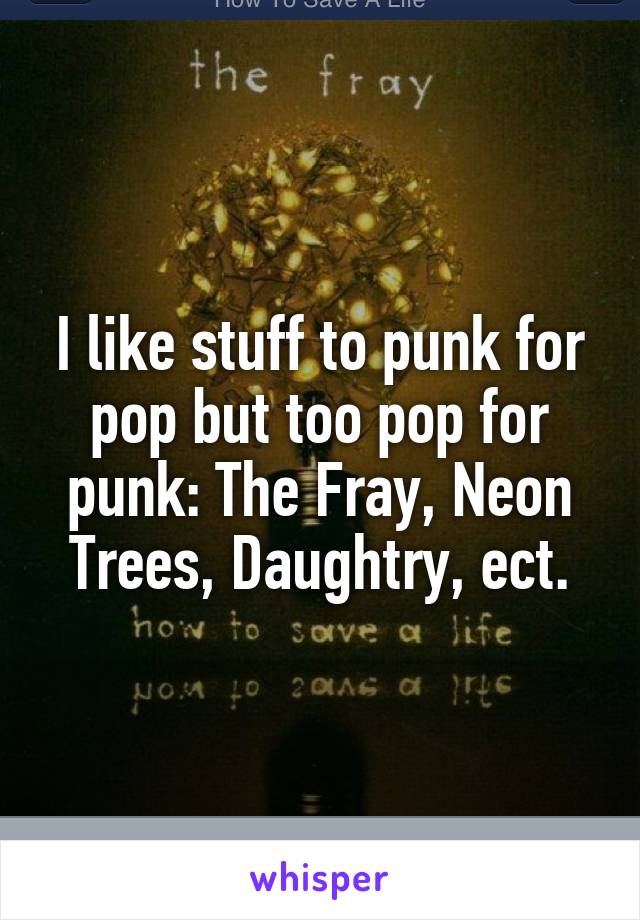 I like stuff to punk for pop but too pop for punk: The Fray, Neon Trees, Daughtry, ect.
