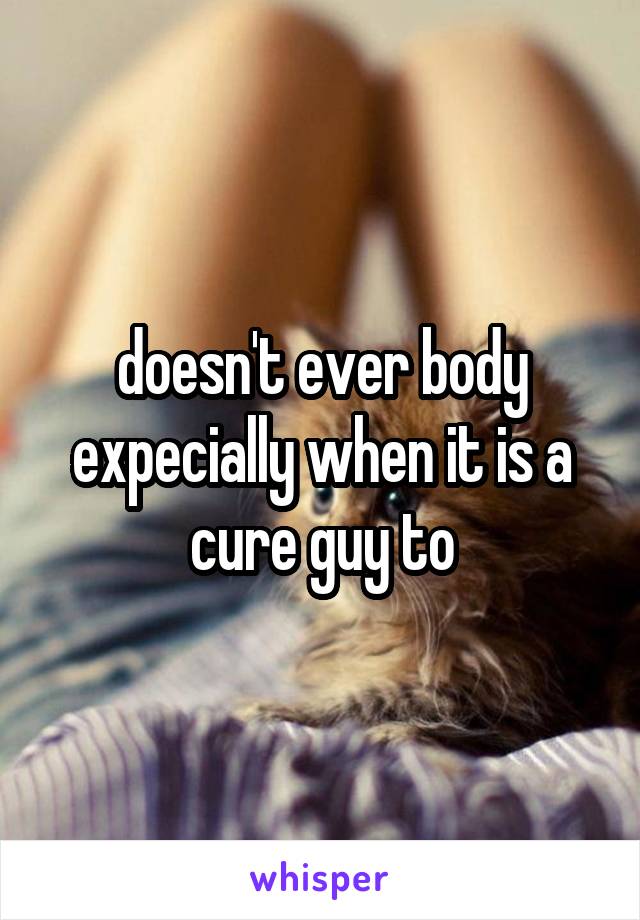 doesn't ever body
expecially when it is a cure guy to