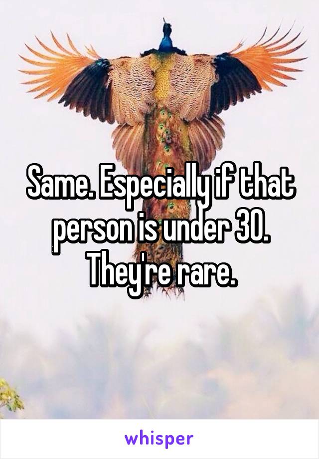 Same. Especially if that person is under 30. They're rare.