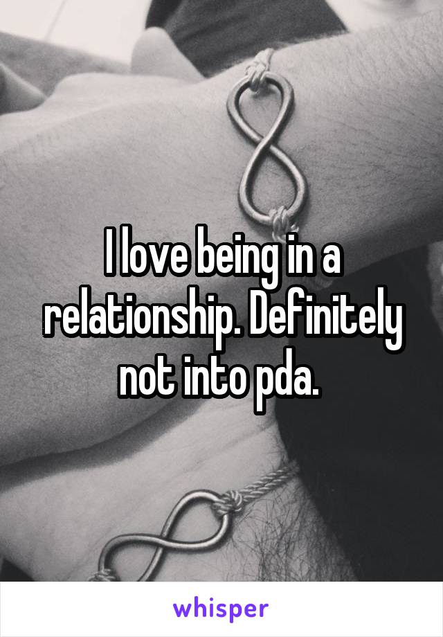 I love being in a relationship. Definitely not into pda. 