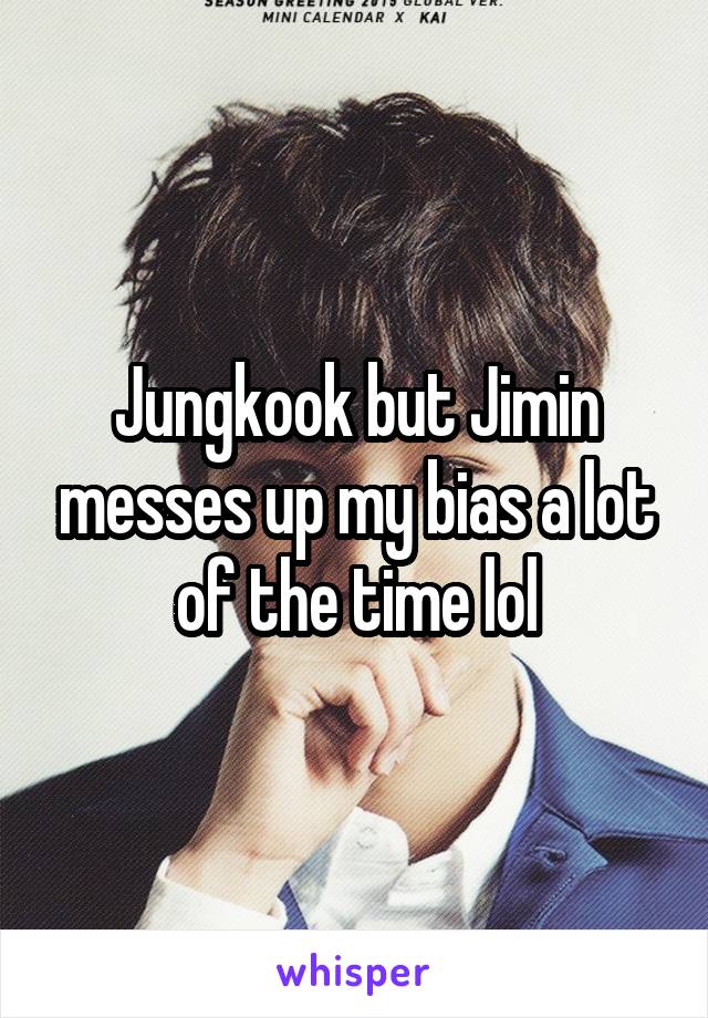 Jungkook but Jimin messes up my bias a lot of the time lol