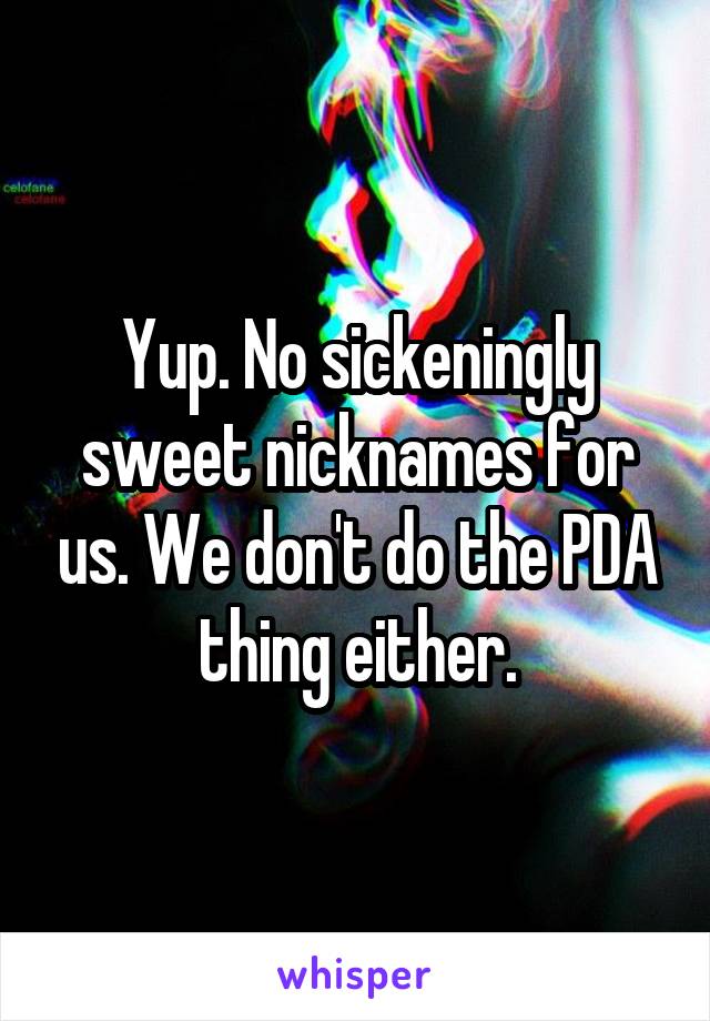 Yup. No sickeningly sweet nicknames for us. We don't do the PDA thing either.