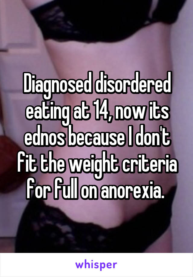 Diagnosed disordered eating at 14, now its ednos because I don't fit the weight criteria for full on anorexia. 