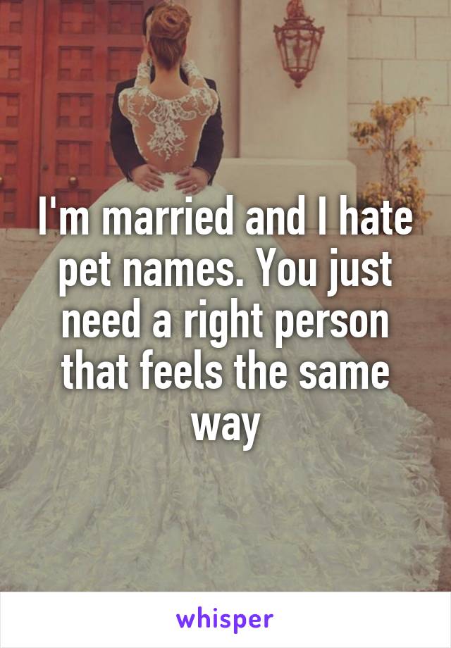 I'm married and I hate pet names. You just need a right person that feels the same way