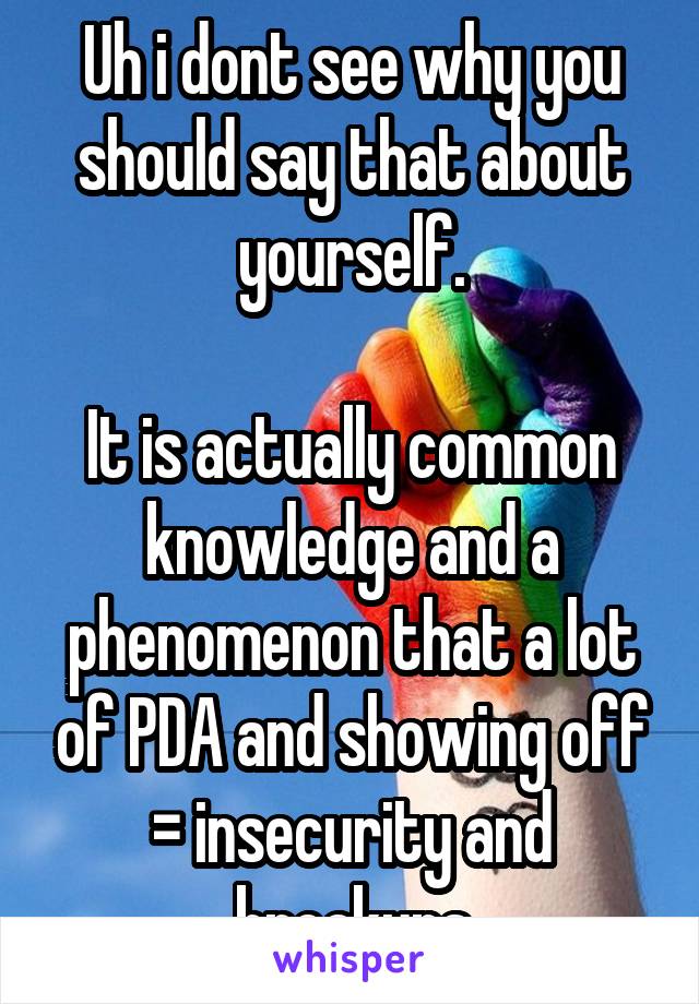 Uh i dont see why you should say that about yourself.

It is actually common knowledge and a phenomenon that a lot of PDA and showing off = insecurity and breakups