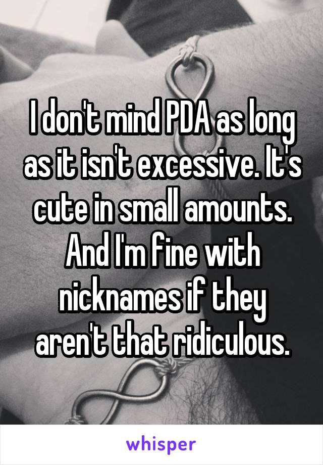 I don't mind PDA as long as it isn't excessive. It's cute in small amounts. And I'm fine with nicknames if they aren't that ridiculous.