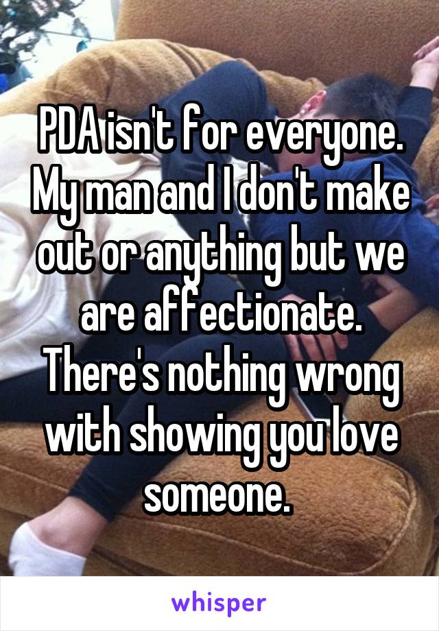 PDA isn't for everyone. My man and I don't make out or anything but we are affectionate. There's nothing wrong with showing you love someone. 