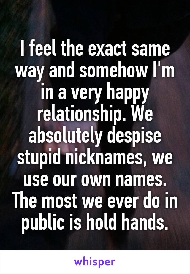 I feel the exact same way and somehow I'm in a very happy relationship. We absolutely despise stupid nicknames, we use our own names. The most we ever do in public is hold hands.